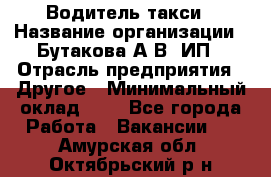 Водитель такси › Название организации ­ Бутакова А.В, ИП › Отрасль предприятия ­ Другое › Минимальный оклад ­ 1 - Все города Работа » Вакансии   . Амурская обл.,Октябрьский р-н